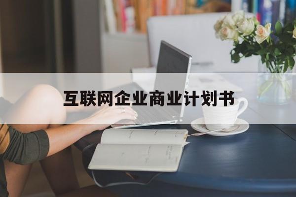 哈密市互联网企业商业计划书(互联网行业商业计划书侧重点)