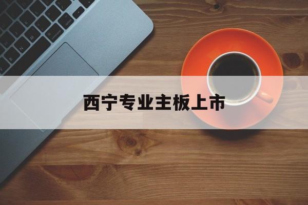 哈密市西宁专业主板上市(西宁有什么上市公司)