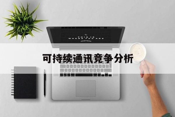 哈密市可持续通讯竞争分析(可持续竞争优势有哪些)