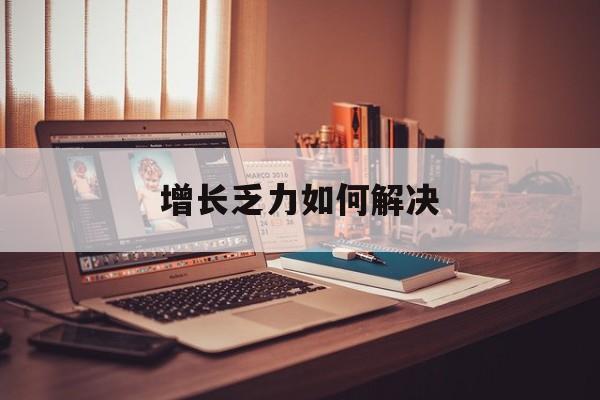哈密市增长乏力如何解决(增长乏力是下降的意思吗)