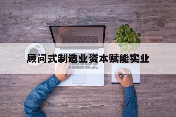 哈密市关于顾问式制造业资本赋能实业的信息
