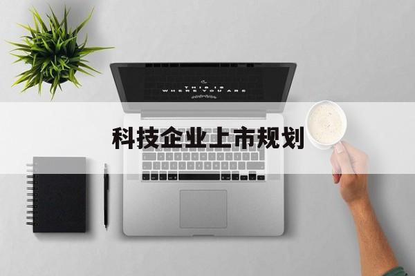 哈密市科技企业上市规划(大型科技企业 上市)