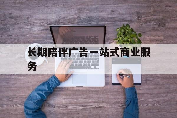 哈密市长期陪伴广告一站式商业服务的简单介绍