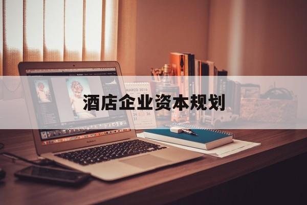 哈密市酒店企业资本规划(酒店投资方案计划书)